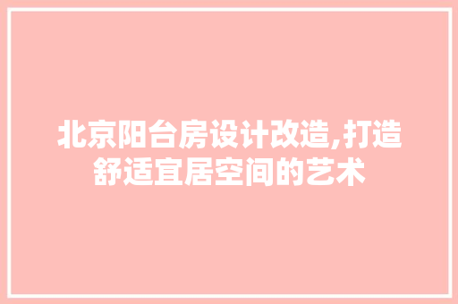 北京阳台房设计改造,打造舒适宜居空间的艺术