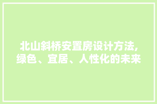 北山斜桥安置房设计方法,绿色、宜居、人性化的未来社区