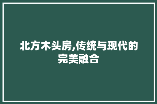 北方木头房,传统与现代的完美融合