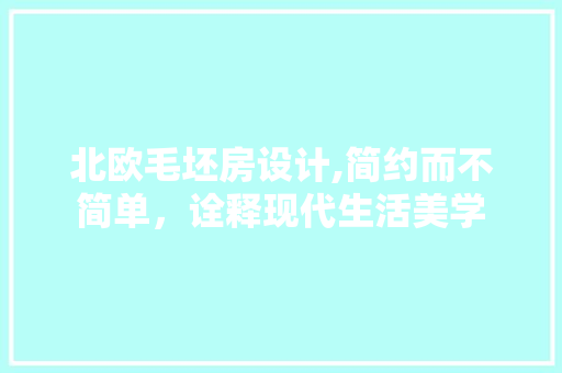 北欧毛坯房设计,简约而不简单，诠释现代生活美学