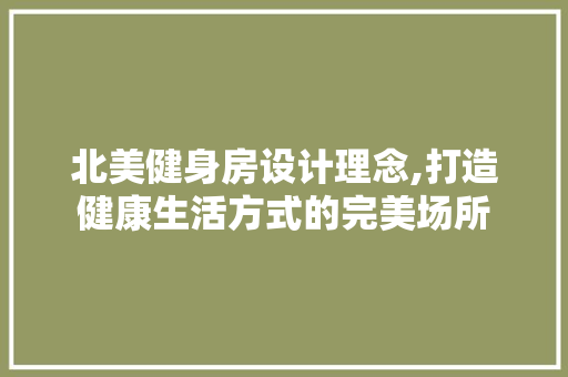 北美健身房设计理念,打造健康生活方式的完美场所