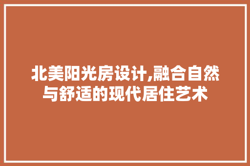 北美阳光房设计,融合自然与舒适的现代居住艺术