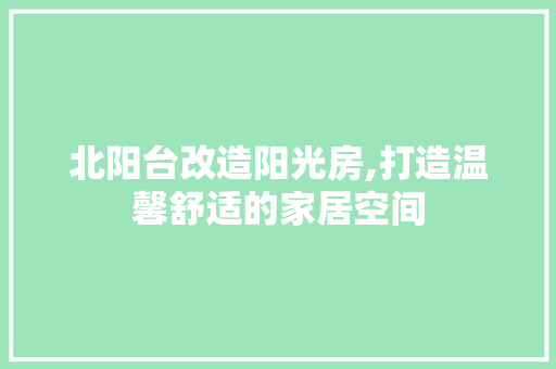 北阳台改造阳光房,打造温馨舒适的家居空间