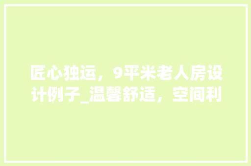 匠心独运，9平米老人房设计例子_温馨舒适，空间利用最大化