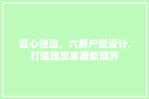 匠心独运，六房户型设计,打造理想家居新境界