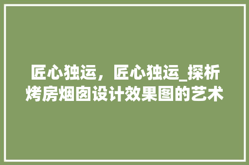 匠心独运，匠心独运_探析烤房烟囱设计效果图的艺术与科学