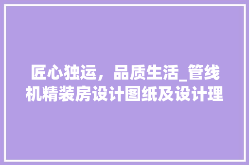 匠心独运，品质生活_管线机精装房设计图纸及设计理念阐述