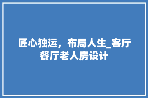 匠心独运，布局人生_客厅餐厅老人房设计
