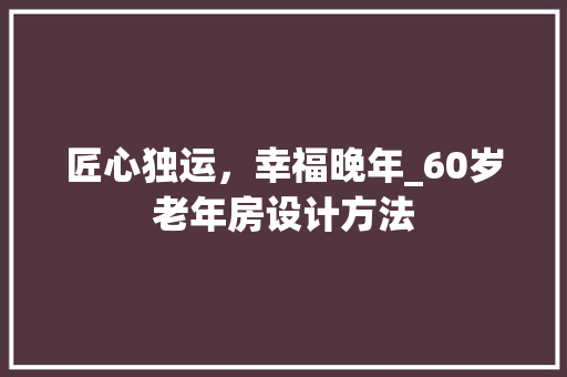 匠心独运，幸福晚年_60岁老年房设计方法