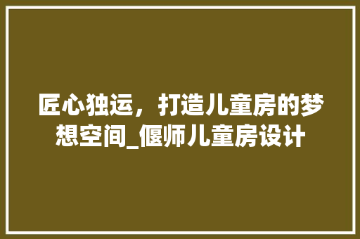 匠心独运，打造儿童房的梦想空间_偃师儿童房设计