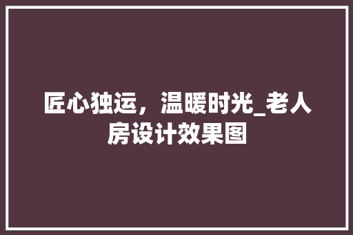 匠心独运，温暖时光_老人房设计效果图