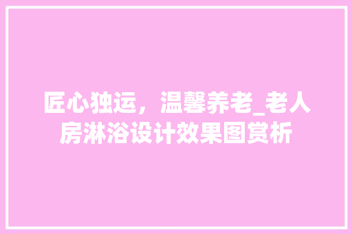 匠心独运，温馨养老_老人房淋浴设计效果图赏析