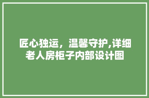 匠心独运，温馨守护,详细老人房柜子内部设计图