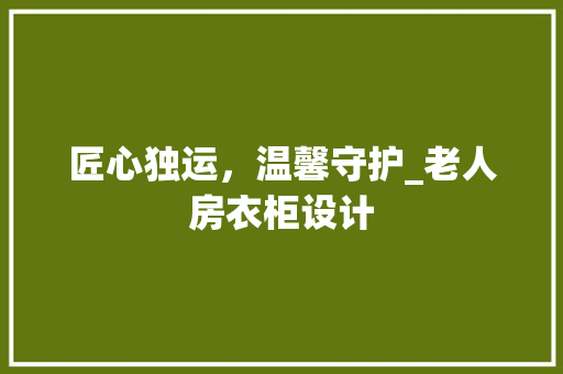 匠心独运，温馨守护_老人房衣柜设计
