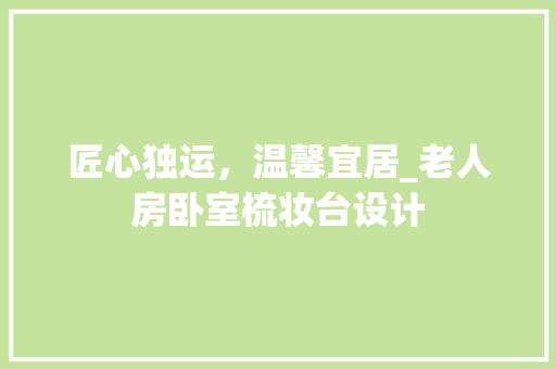 匠心独运，温馨宜居_老人房卧室梳妆台设计