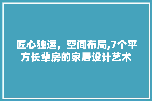 匠心独运，空间布局,7个平方长辈房的家居设计艺术