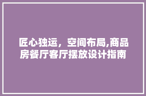 匠心独运，空间布局,商品房餐厅客厅摆放设计指南