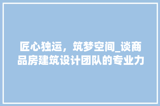 匠心独运，筑梦空间_谈商品房建筑设计团队的专业力量