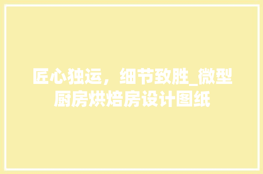 匠心独运，细节致胜_微型厨房烘焙房设计图纸