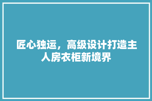 匠心独运，高级设计打造主人房衣柜新境界