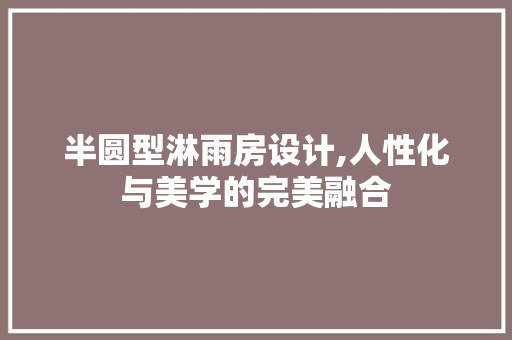半圆型淋雨房设计,人性化与美学的完美融合