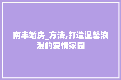 南丰婚房_方法,打造温馨浪漫的爱情家园