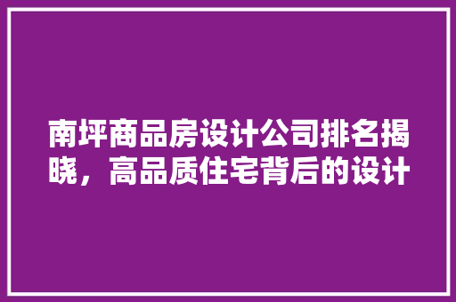 南坪商品房设计公司排名揭晓，高品质住宅背后的设计力量