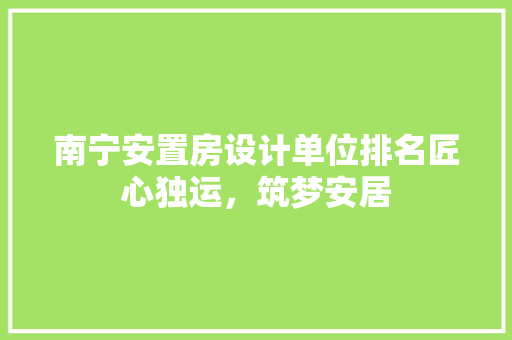 南宁安置房设计单位排名匠心独运，筑梦安居