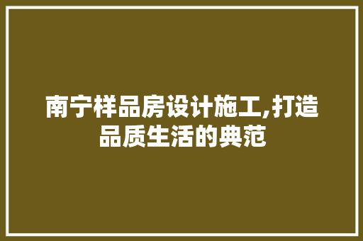 南宁样品房设计施工,打造品质生活的典范