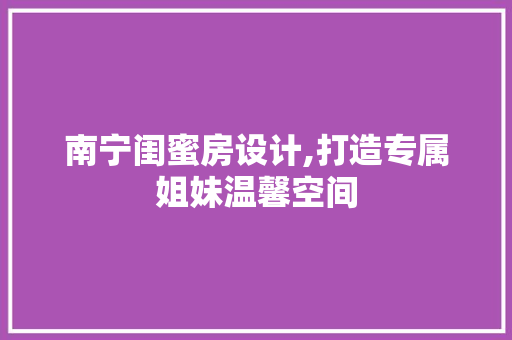 南宁闺蜜房设计,打造专属姐妹温馨空间