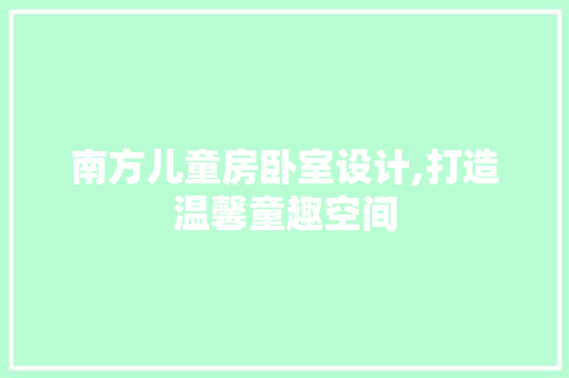 南方儿童房卧室设计,打造温馨童趣空间