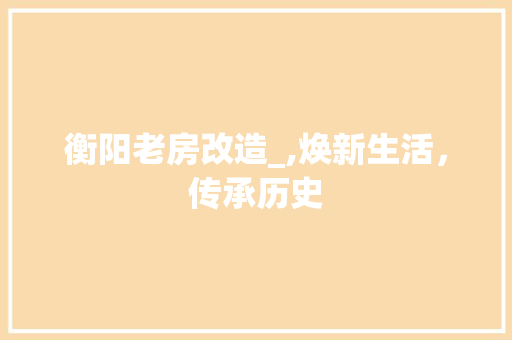 衡阳老房改造_,焕新生活，传承历史