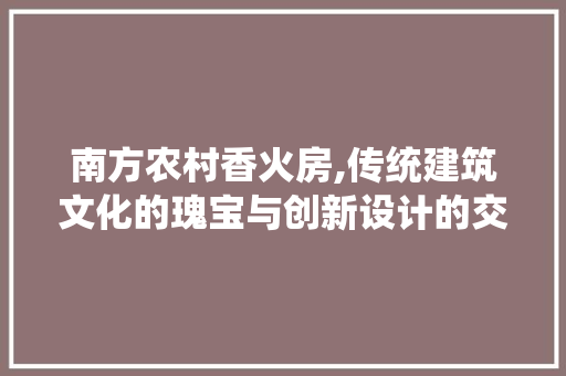南方农村香火房,传统建筑文化的瑰宝与创新设计的交融