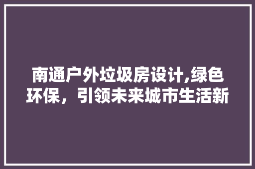 南通户外垃圾房设计,绿色环保，引领未来城市生活新风尚