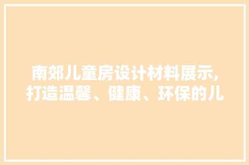 南郊儿童房设计材料展示,打造温馨、健康、环保的儿童成长空间