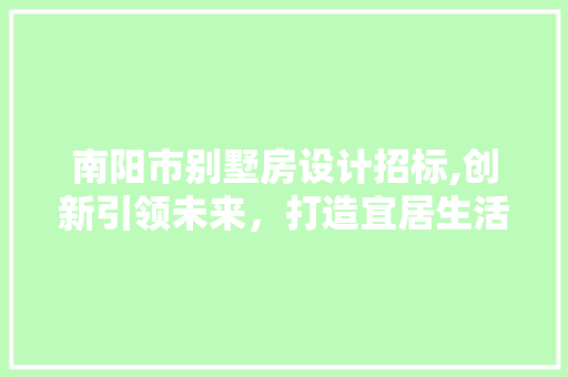 南阳市别墅房设计招标,创新引领未来，打造宜居生活典范