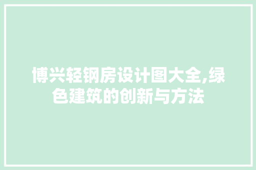 博兴轻钢房设计图大全,绿色建筑的创新与方法