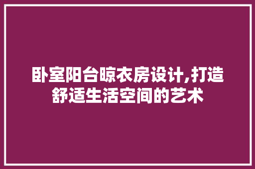 卧室阳台晾衣房设计,打造舒适生活空间的艺术