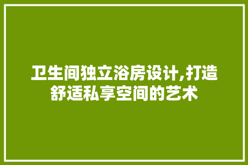 卫生间独立浴房设计,打造舒适私享空间的艺术