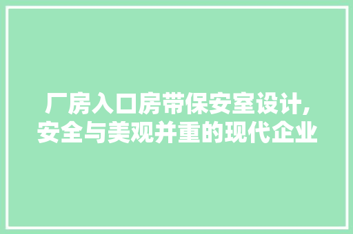 厂房入口房带保安室设计,安全与美观并重的现代企业典范