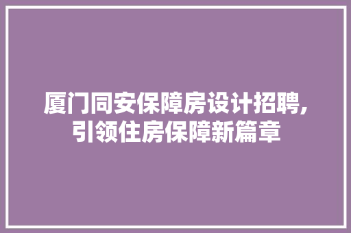 厦门同安保障房设计招聘,引领住房保障新篇章