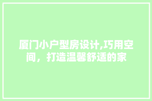 厦门小户型房设计,巧用空间，打造温馨舒适的家