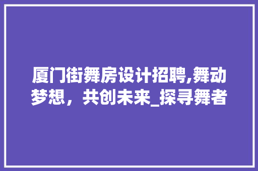厦门街舞房设计招聘,舞动梦想，共创未来_探寻舞者心中的圣地