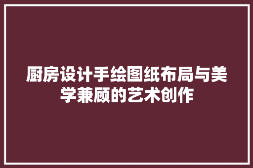 厨房设计手绘图纸布局与美学兼顾的艺术创作