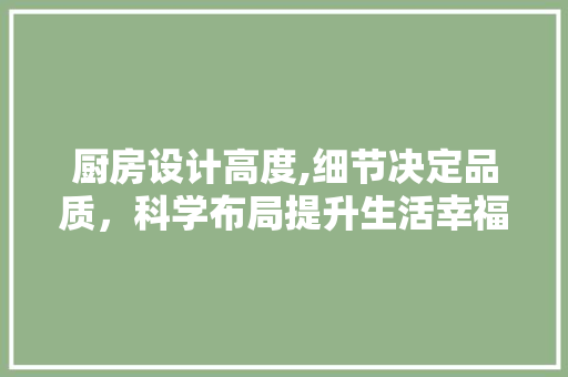 厨房设计高度,细节决定品质，科学布局提升生活幸福感
