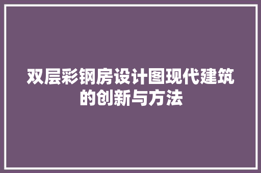 双层彩钢房设计图现代建筑的创新与方法