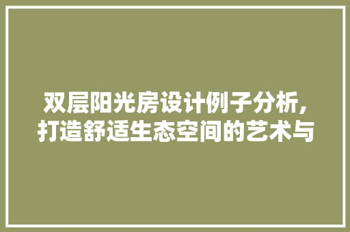 双层阳光房设计例子分析,打造舒适生态空间的艺术与方法