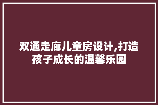 双通走廊儿童房设计,打造孩子成长的温馨乐园