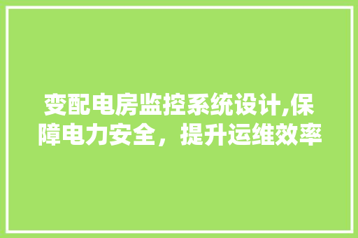 变配电房监控系统设计,保障电力安全，提升运维效率