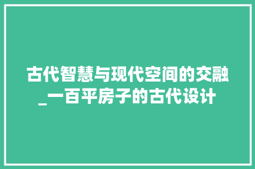 古代智慧与现代空间的交融_一百平房子的古代设计